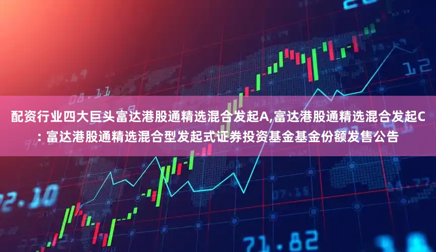 配资行业四大巨头富达港股通精选混合发起A,富达港股通精选混合发起C: 富达港股通精选混合型发起式证券投资基金基金份额发售公告