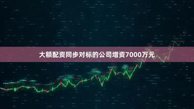 大额配资同步对标的公司增资7000万元
