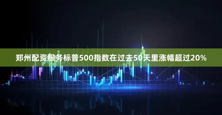 郑州配资服务标普500指数在过去50天里涨幅超过20%