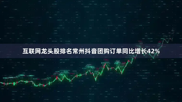 互联网龙头股排名常州抖音团购订单同比增长42%