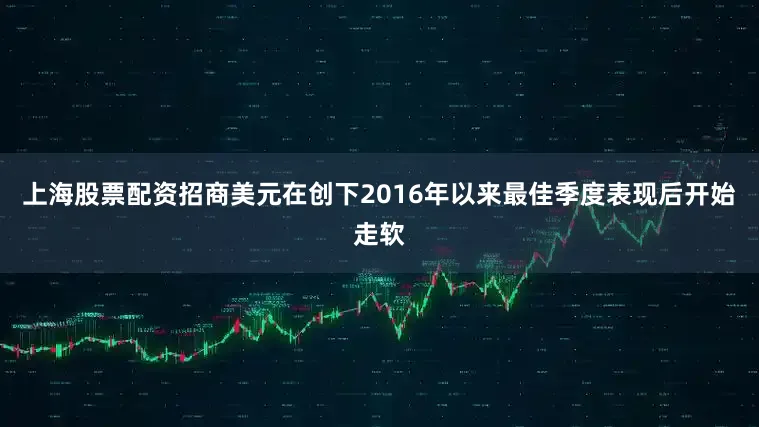 上海股票配资招商美元在创下2016年以来最佳季度表现后开始走软