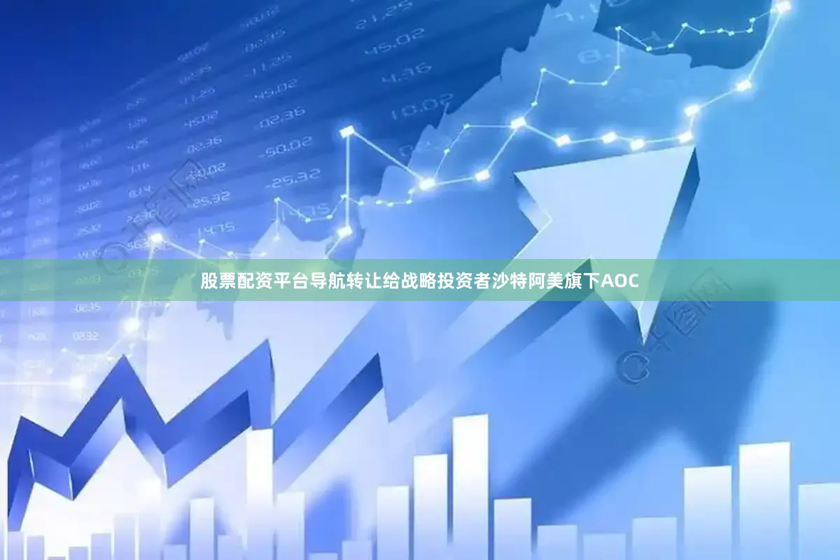 股票配资平台导航转让给战略投资者沙特阿美旗下AOC