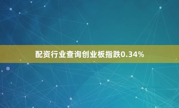 配资行业查询创业板指跌0.34%