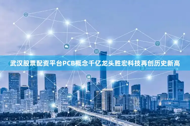 武汉股票配资平台PCB概念千亿龙头胜宏科技再创历史新高