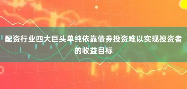 配资行业四大巨头单纯依靠债券投资难以实现投资者的收益目标