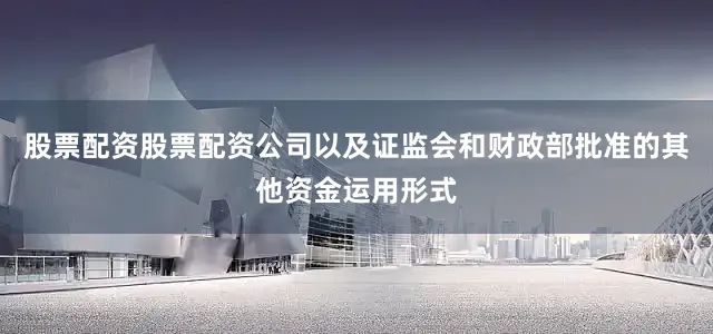 股票配资股票配资公司以及证监会和财政部批准的其他资金运用形式