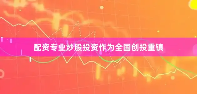 配资专业炒股投资　　作为全国创投重镇
