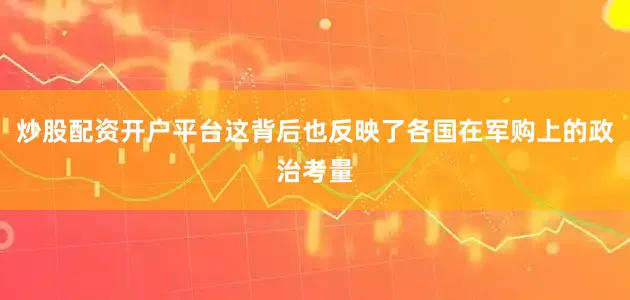 炒股配资开户平台这背后也反映了各国在军购上的政治考量