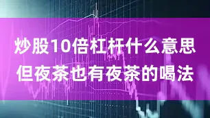 炒股10倍杠杆什么意思但夜茶也有夜茶的喝法