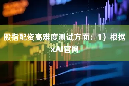 股指配资高难度测试方面：1）根据xAI官网