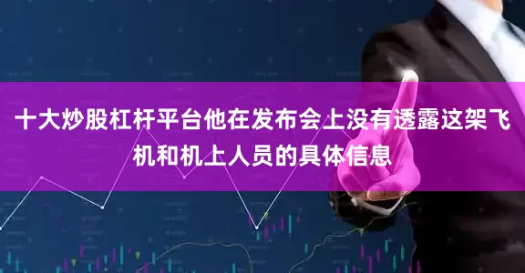 十大炒股杠杆平台他在发布会上没有透露这架飞机和机上人员的具体信息