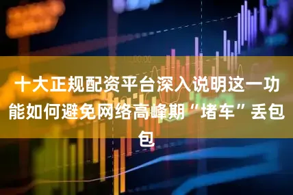 十大正规配资平台深入说明这一功能如何避免网络高峰期“堵车”丢包