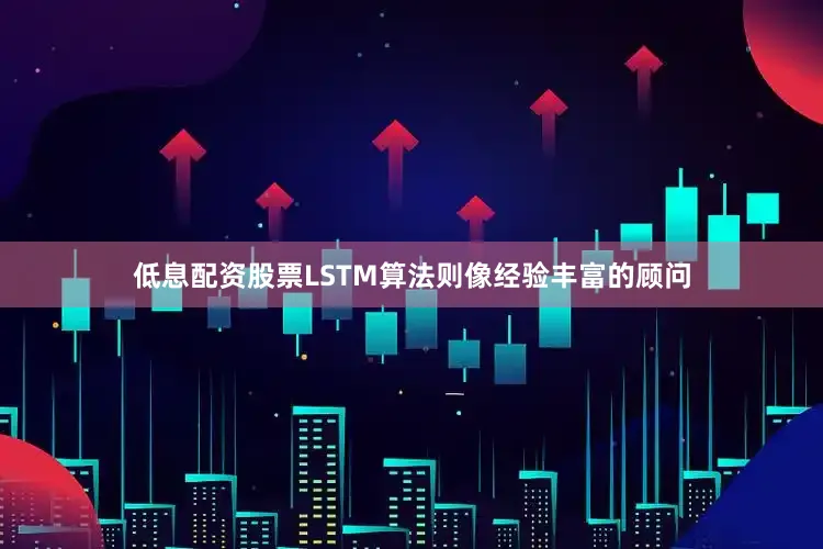 低息配资股票LSTM算法则像经验丰富的顾问