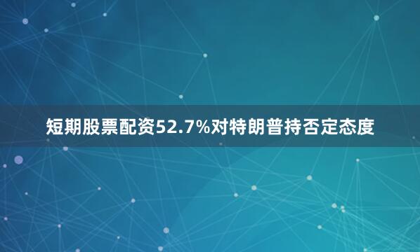 短期股票配资52.7%对特朗普持否定态度