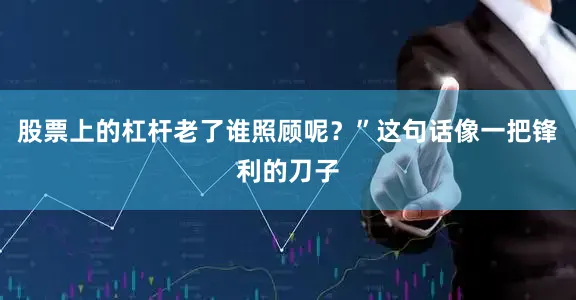 股票上的杠杆老了谁照顾呢？”这句话像一把锋利的刀子