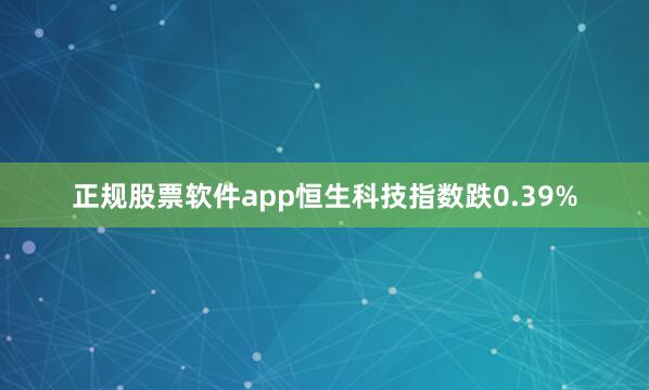 正规股票软件app恒生科技指数跌0.39%