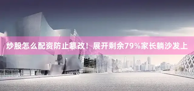 炒股怎么配资防止篡改！展开剩余79%家长躺沙发上