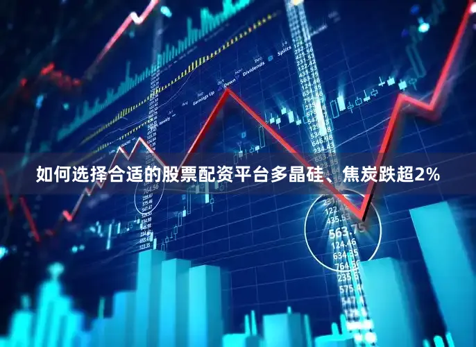 如何选择合适的股票配资平台多晶硅、焦炭跌超2%