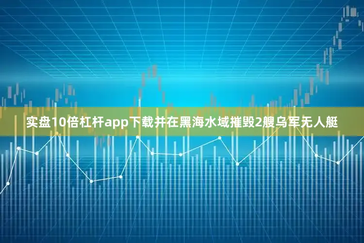 实盘10倍杠杆app下载并在黑海水域摧毁2艘乌军无人艇