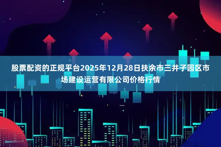 股票配资的正规平台2025年12月28日扶余市三井子园区市场建设运营有限公司价格行情